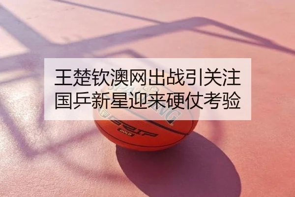 王楚钦澳网出战引关注 国乒新星迎来硬仗考验
