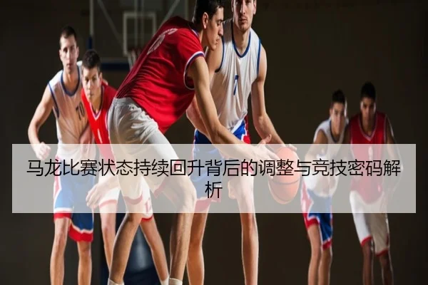 马龙比赛状态持续回升背后的调整与竞技密码解析