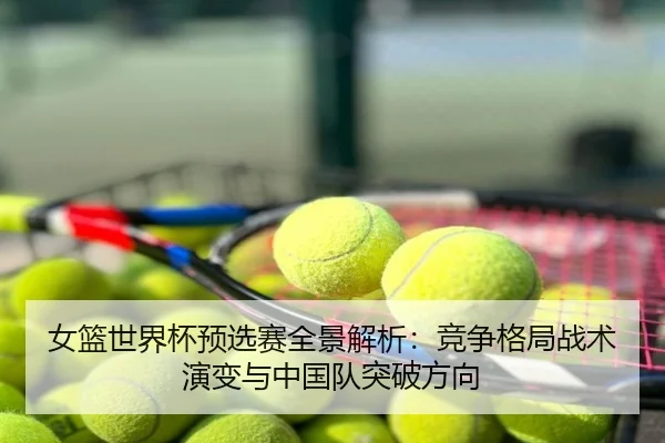 女篮世界杯预选赛全景解析：竞争格局战术演变与中国队突破方向