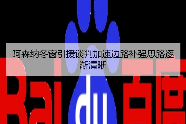 阿森纳冬窗引援谈判加速边路补强思路逐渐清晰