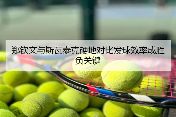 郑钦文与斯瓦泰克硬地对比发球效率成胜负关键