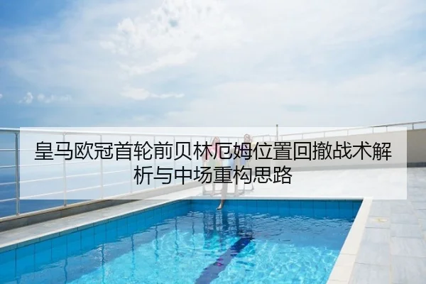 皇马欧冠首轮前贝林厄姆位置回撤战术解析与中场重构思路