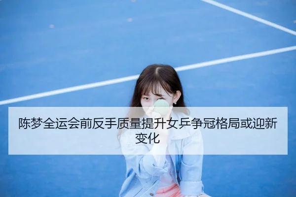 陈梦全运会前反手质量提升女乒争冠格局或迎新变化