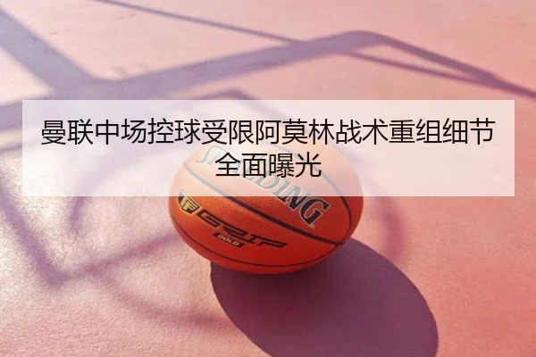曼联中场控球受限阿莫林战术重组细节全面曝光